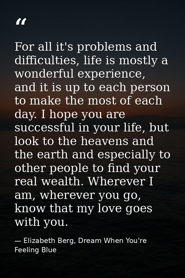 For all it's problems and difficulties, life is mostly a wonderful experience, and it is up to each person to make the m — Elizabeth Berg, Dream When You're Feeling Blue