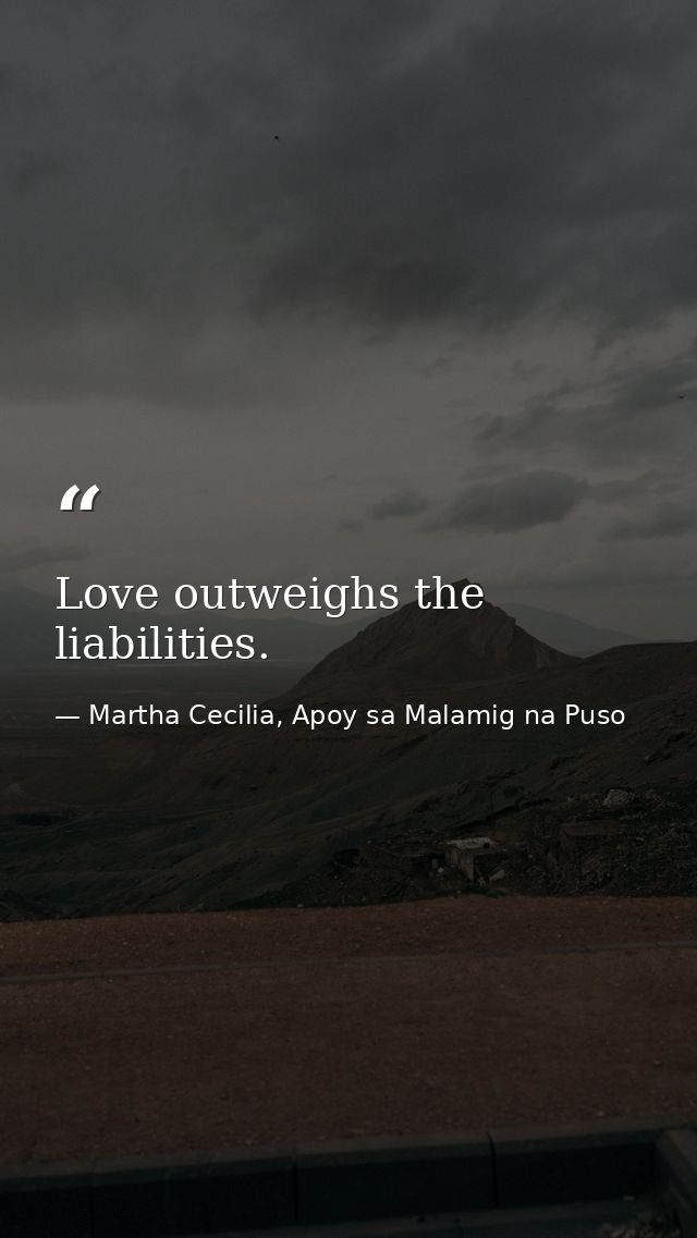 Love outweighs the liabilities. — Martha Cecilia, Apoy sa Malamig na Puso