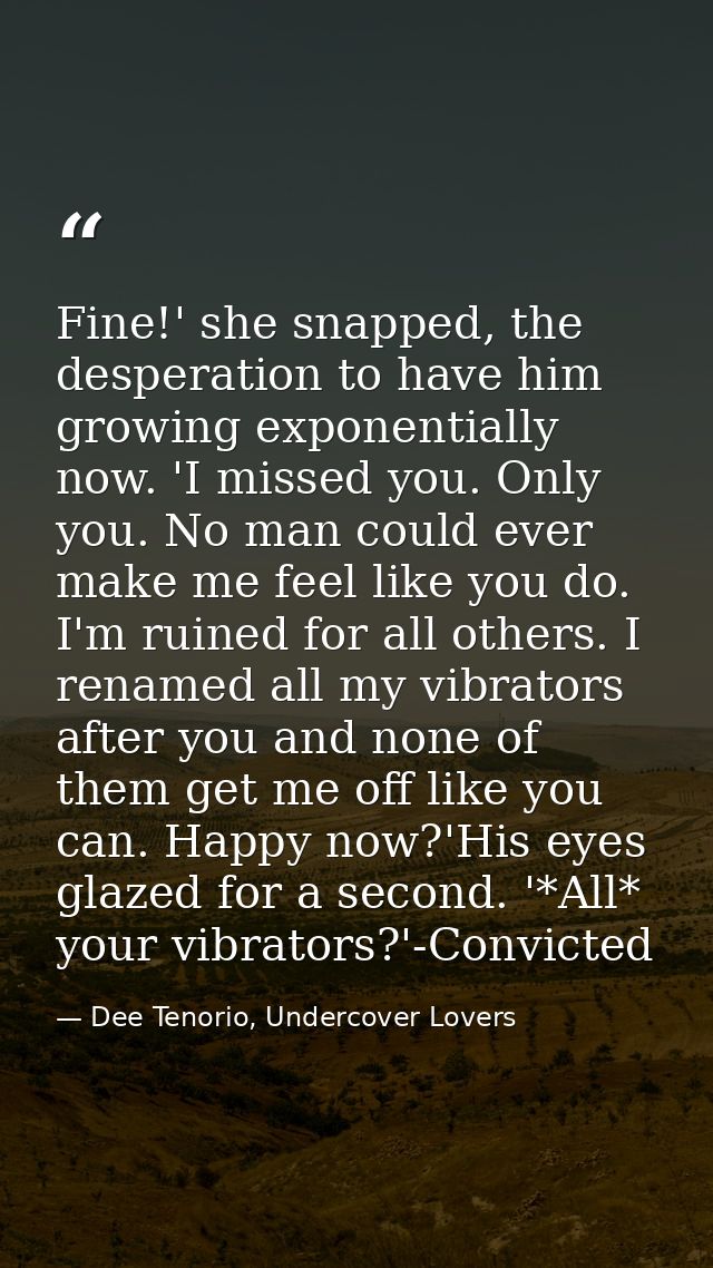Fine!' she snapped, the desperation to have him growing exponentially now. 'I missed you. Only you. No man could ever ma — Dee Tenorio, Undercover Lovers