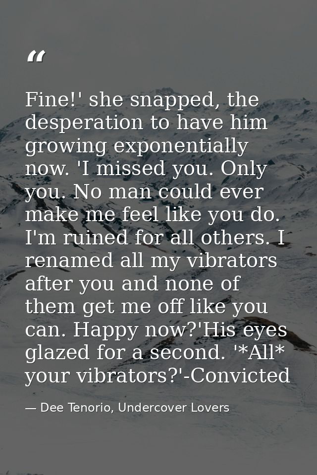 Fine!' she snapped, the desperation to have him growing exponentially now. 'I missed you. Only you. No man could ever ma — Dee Tenorio, Undercover Lovers