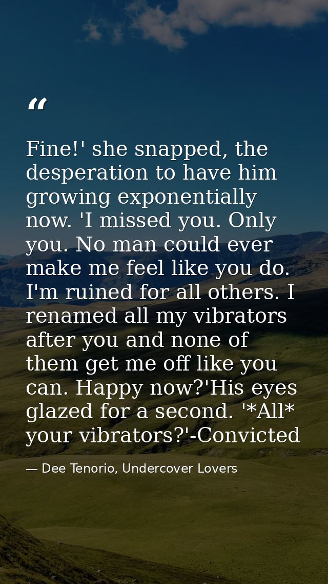 Fine!' she snapped, the desperation to have him growing exponentially now. 'I missed you. Only you. No man could ever ma — Dee Tenorio, Undercover Lovers