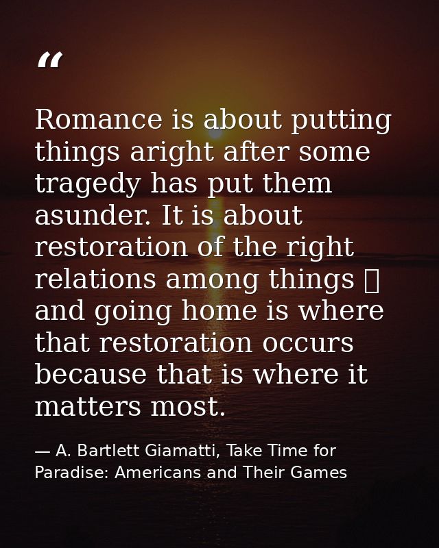 Romance is about putting things aright after some tragedy has put them asunder. It is about restoration of the right rel — A. Bartlett Giamatti, Take Time for Paradise: Americans and Their Games