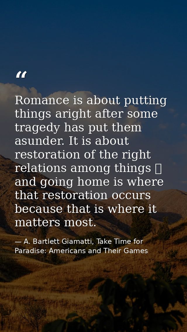 Romance is about putting things aright after some tragedy has put them asunder. It is about restoration of the right rel — A. Bartlett Giamatti, Take Time for Paradise: Americans and Their Games