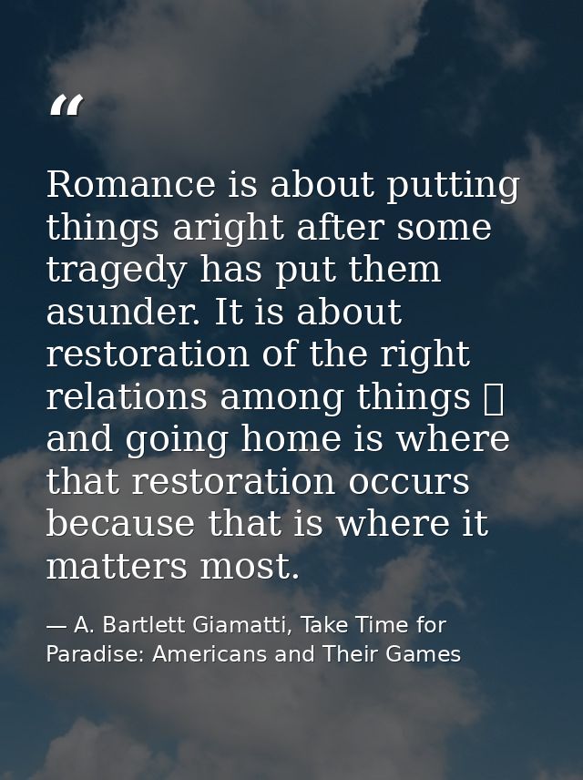 Romance is about putting things aright after some tragedy has put them asunder. It is about restoration of the right rel — A. Bartlett Giamatti, Take Time for Paradise: Americans and Their Games