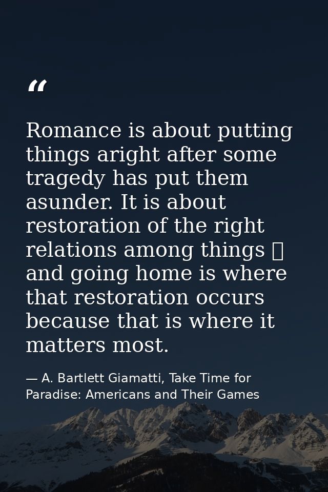 Romance is about putting things aright after some tragedy has put them asunder. It is about restoration of the right rel — A. Bartlett Giamatti, Take Time for Paradise: Americans and Their Games