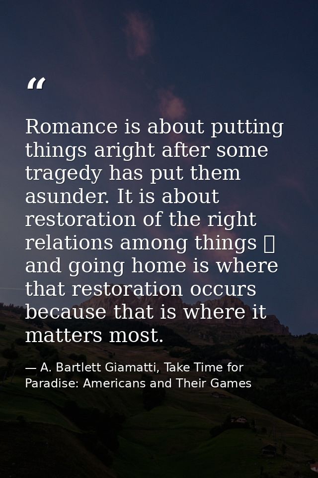 Romance is about putting things aright after some tragedy has put them asunder. It is about restoration of the right rel — A. Bartlett Giamatti, Take Time for Paradise: Americans and Their Games