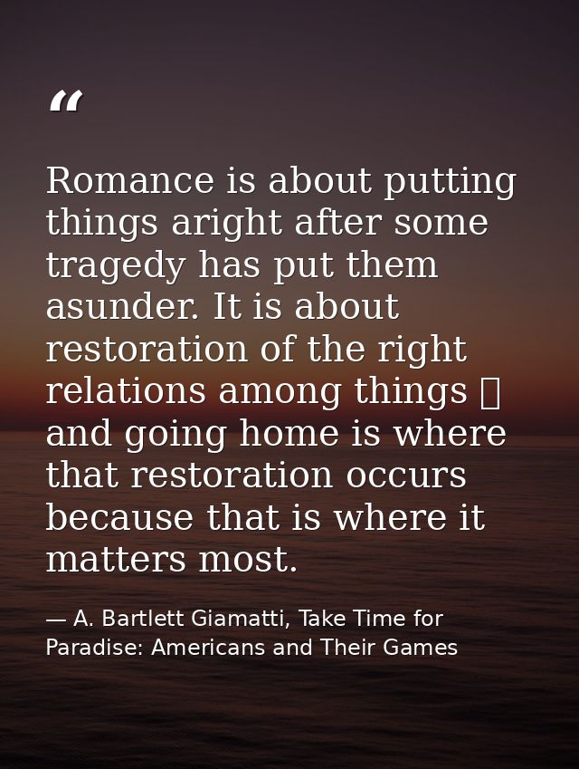 Romance is about putting things aright after some tragedy has put them asunder. It is about restoration of the right rel — A. Bartlett Giamatti, Take Time for Paradise: Americans and Their Games