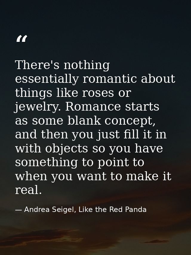 There's nothing essentially romantic about things like roses or jewelry. Romance starts as some blank concept, and then  — Andrea Seigel, Like the Red Panda