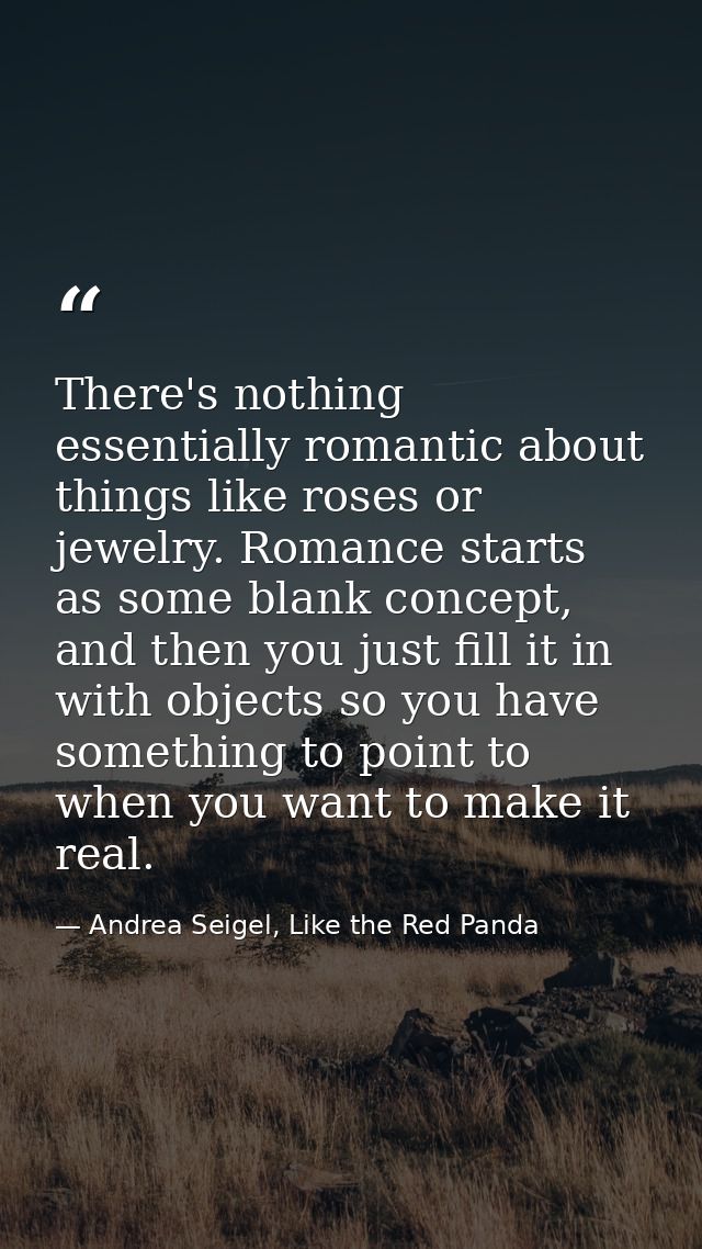 There's nothing essentially romantic about things like roses or jewelry. Romance starts as some blank concept, and then  — Andrea Seigel, Like the Red Panda