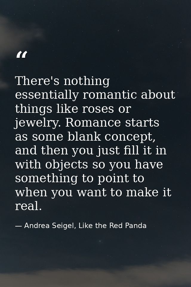 There's nothing essentially romantic about things like roses or jewelry. Romance starts as some blank concept, and then  — Andrea Seigel, Like the Red Panda