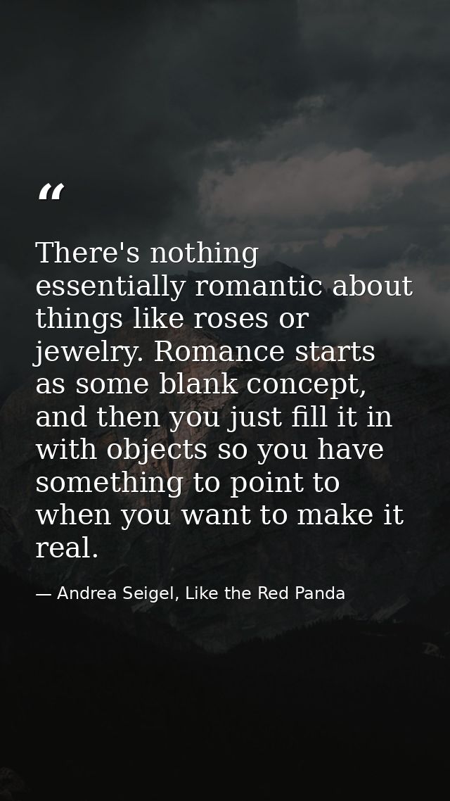 There's nothing essentially romantic about things like roses or jewelry. Romance starts as some blank concept, and then  — Andrea Seigel, Like the Red Panda
