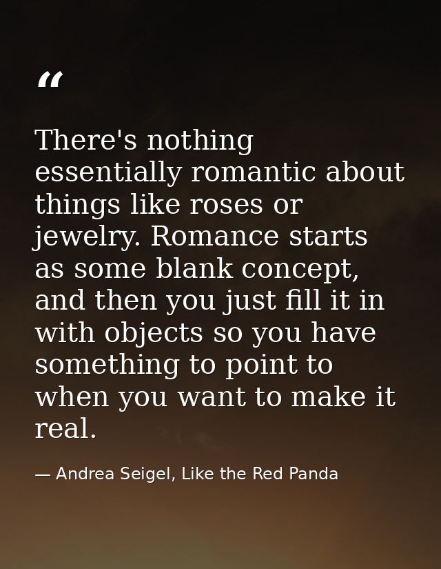 There's nothing essentially romantic about things like roses or jewelry. Romance starts as some blank concept, and then  — Andrea Seigel, Like the Red Panda