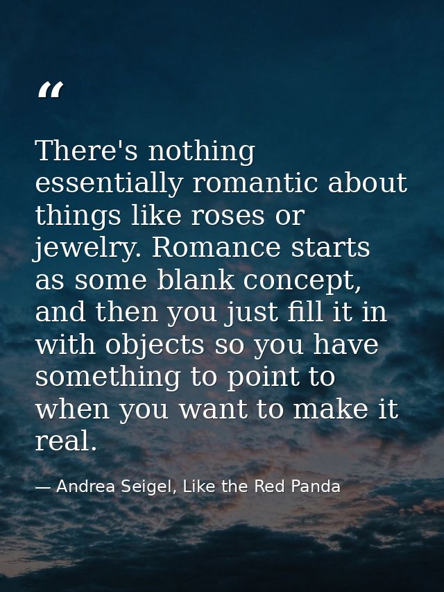 There's nothing essentially romantic about things like roses or jewelry. Romance starts as some blank concept, and then  — Andrea Seigel, Like the Red Panda