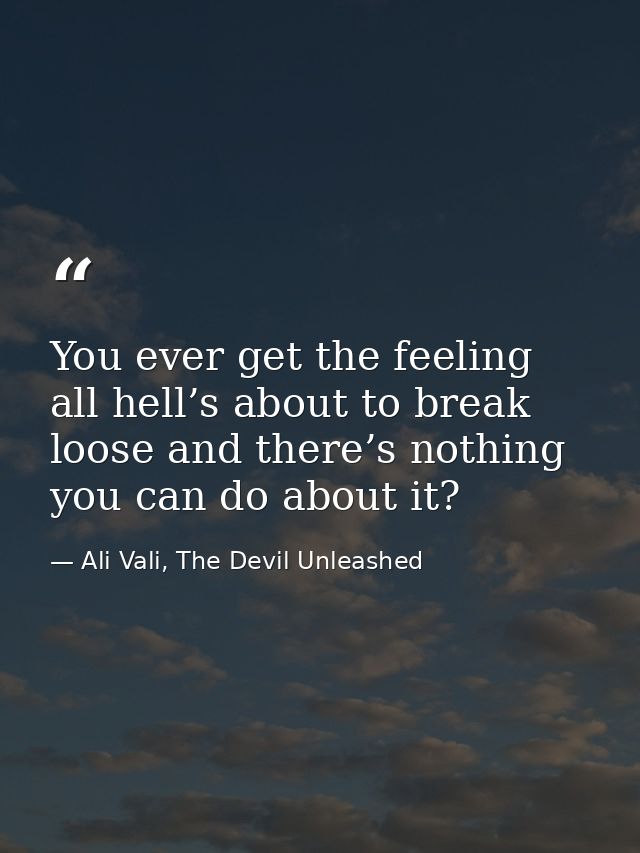 You ever get the feeling all hell’s about to break loose and there’s nothing you can do about it? — Ali Vali, The Devil Unleashed