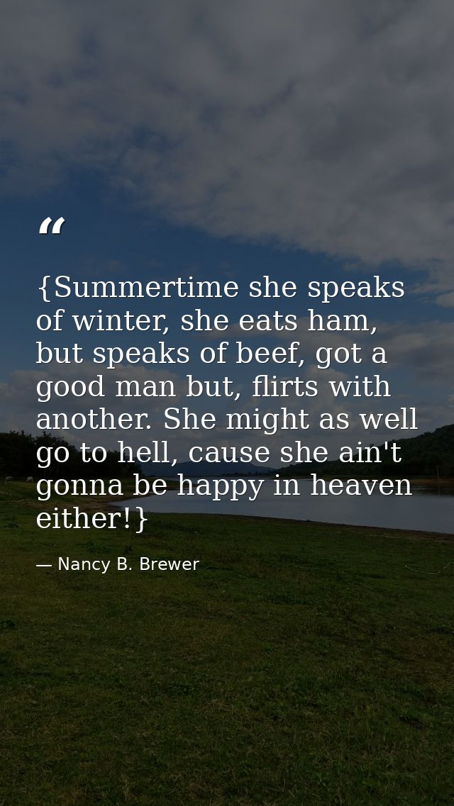 {Summertime she speaks of winter, she eats ham, but speaks of beef, got a good man but, flirts with another. She might a — Nancy B. Brewer
