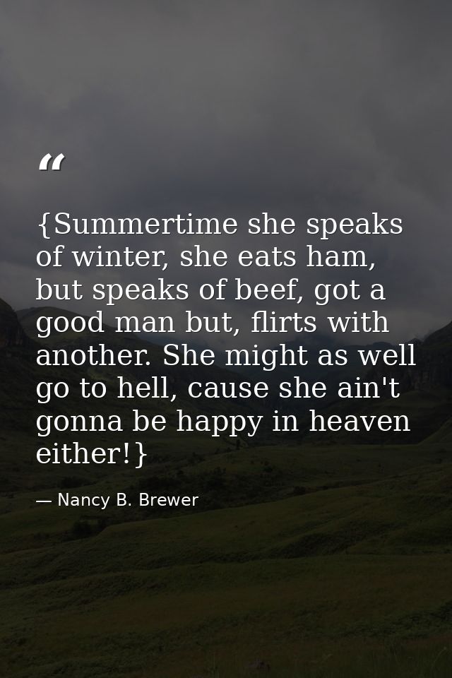 {Summertime she speaks of winter, she eats ham, but speaks of beef, got a good man but, flirts with another. She might a — Nancy B. Brewer