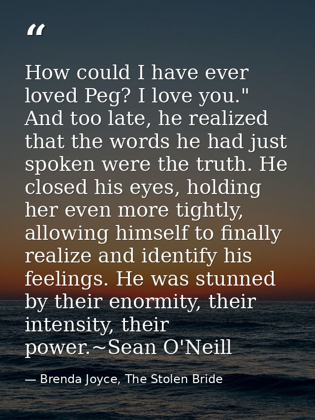 How could I have ever loved Peg? I love you." And too late, he realized that the words he had just spoken were the truth — Brenda Joyce, The Stolen Bride
