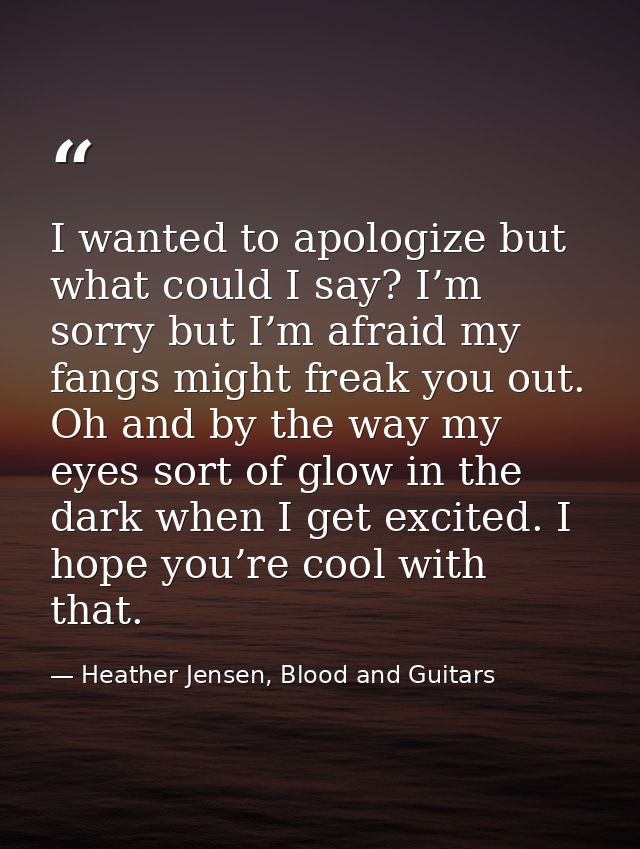 I wanted to apologize but what could I say? I’m sorry but I’m afraid my fangs might freak you out. Oh and by the way my  — Heather Jensen, Blood and Guitars