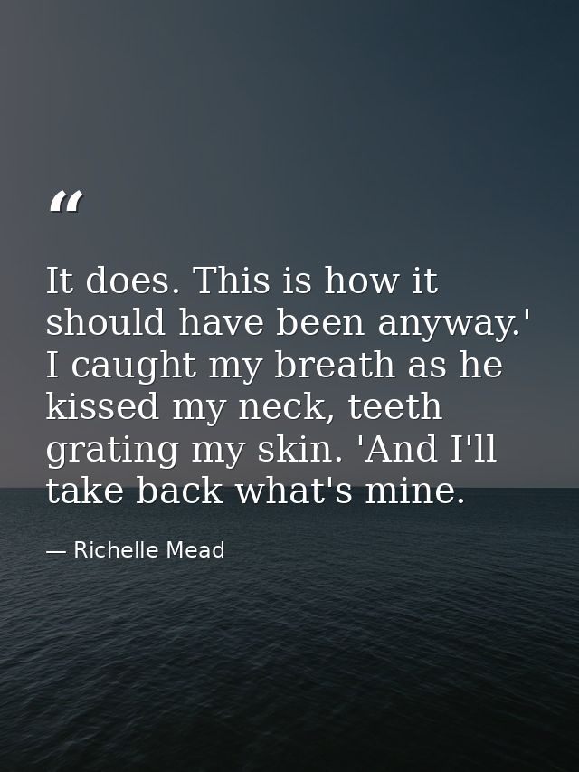 It does. This is how it should have been anyway.' I caught my breath as he kissed my neck, teeth grating my skin. 'And I — Richelle Mead