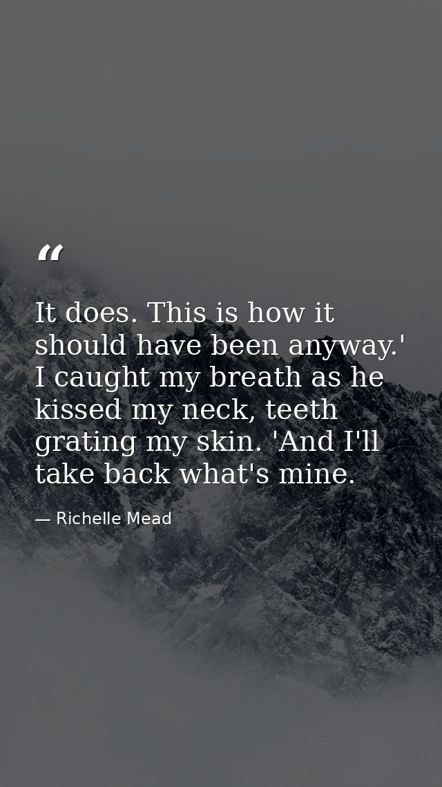 It does. This is how it should have been anyway.' I caught my breath as he kissed my neck, teeth grating my skin. 'And I — Richelle Mead