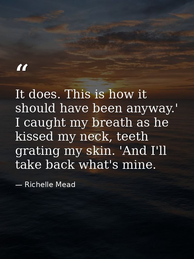 It does. This is how it should have been anyway.' I caught my breath as he kissed my neck, teeth grating my skin. 'And I — Richelle Mead