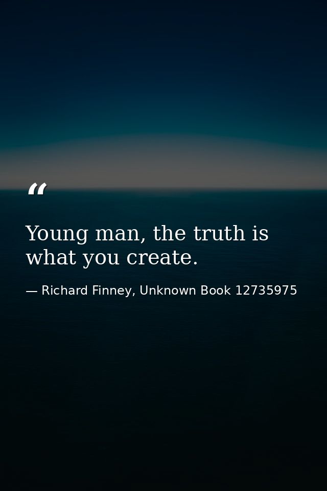 Young man, the truth is what you create. — Richard Finney, Unknown Book 12735975