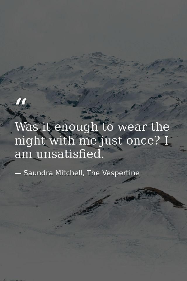 Was it enough to wear the night with me just once? I am unsatisfied. — Saundra Mitchell, The Vespertine