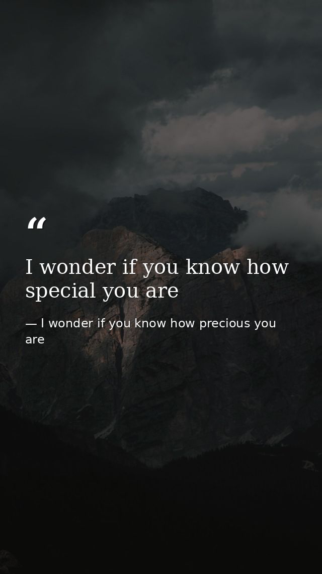 I wonder if you know how special you are — I wonder if you know how precious you are