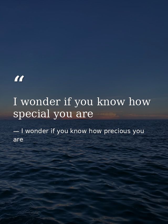 I wonder if you know how special you are — I wonder if you know how precious you are