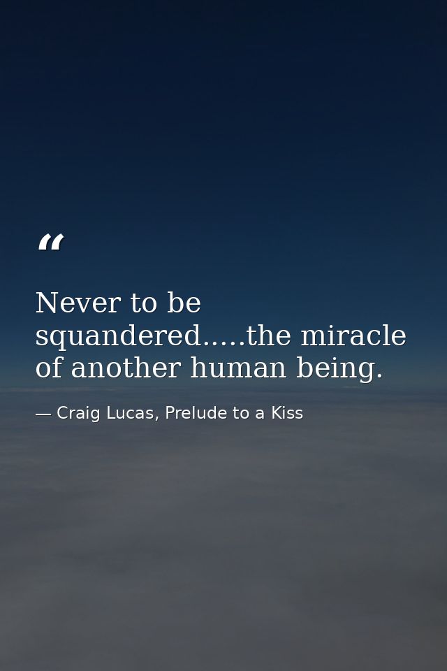 Never to be squandered.....the miracle of another human being. — Craig Lucas, Prelude to a Kiss