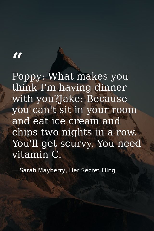 Poppy: What makes you think I'm having dinner with you?Jake: Because you can't sit in your room and eat ice cream and ch — Sarah Mayberry, Her Secret Fling