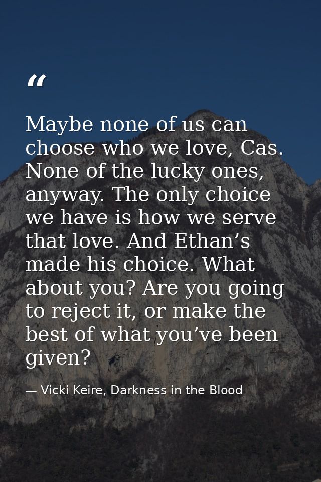 Maybe none of us can choose who we love, Cas. None of the lucky ones, anyway. The only choice we have is how we serve th — Vicki Keire, Darkness in the Blood