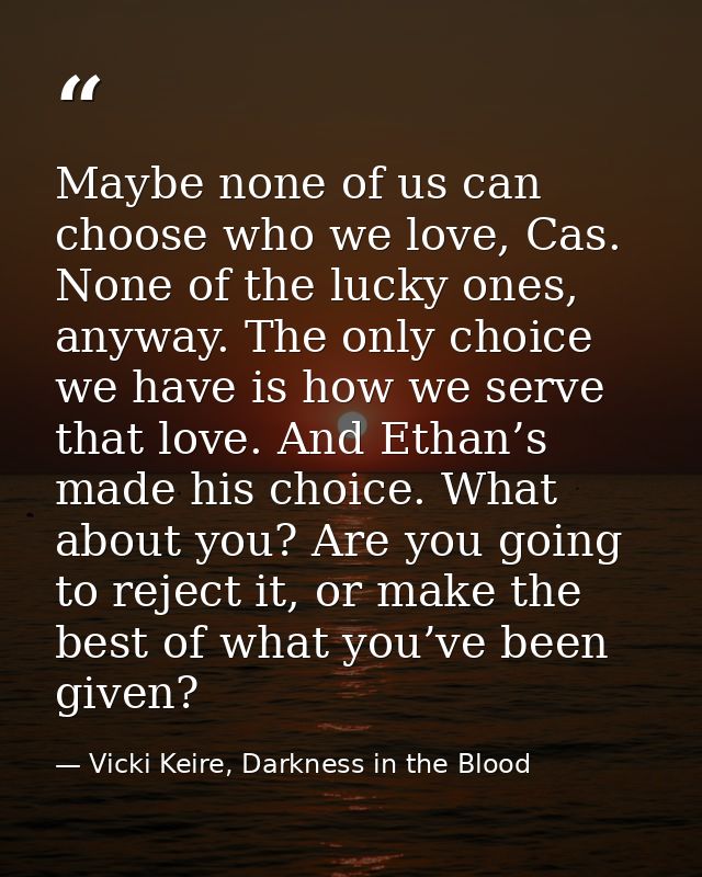 Maybe none of us can choose who we love, Cas. None of the lucky ones, anyway. The only choice we have is how we serve th — Vicki Keire, Darkness in the Blood