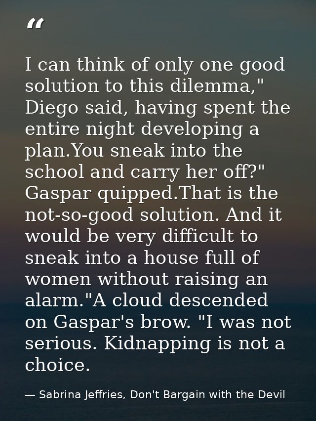 I can think of only one good solution to this dilemma," Diego said, having spent the entire night developing a plan.You  — Sabrina Jeffries, Don't Bargain with the Devil