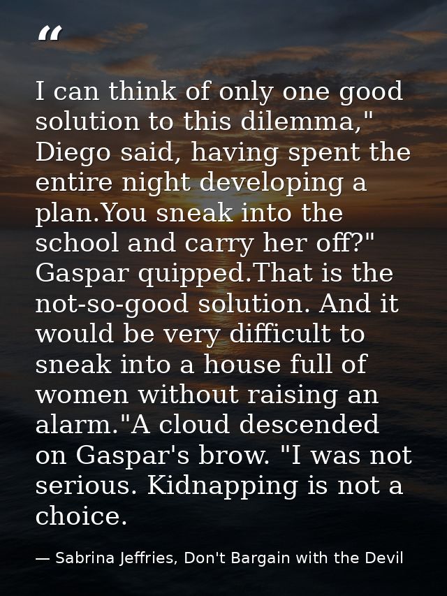 I can think of only one good solution to this dilemma," Diego said, having spent the entire night developing a plan.You  — Sabrina Jeffries, Don't Bargain with the Devil