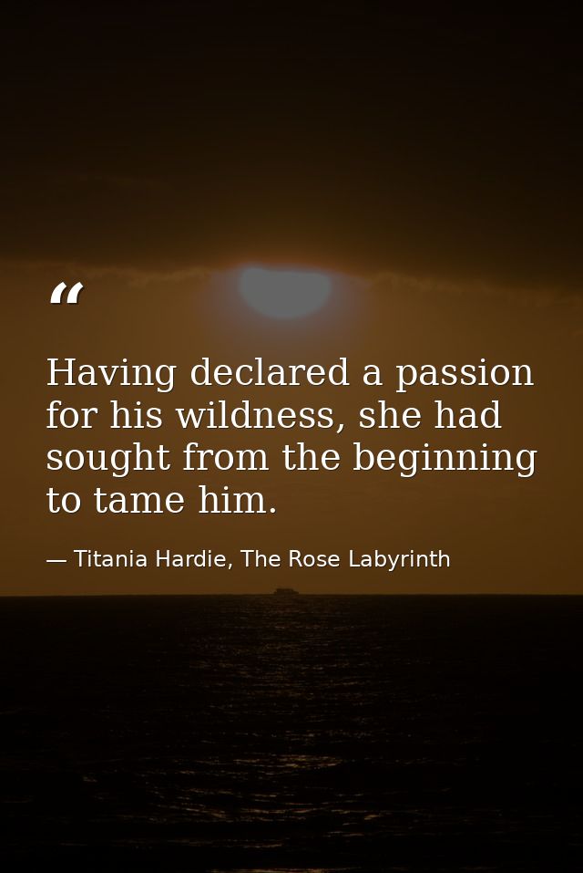 Having declared a passion for his wildness, she had sought from the beginning to tame him. — Titania Hardie, The Rose Labyrinth