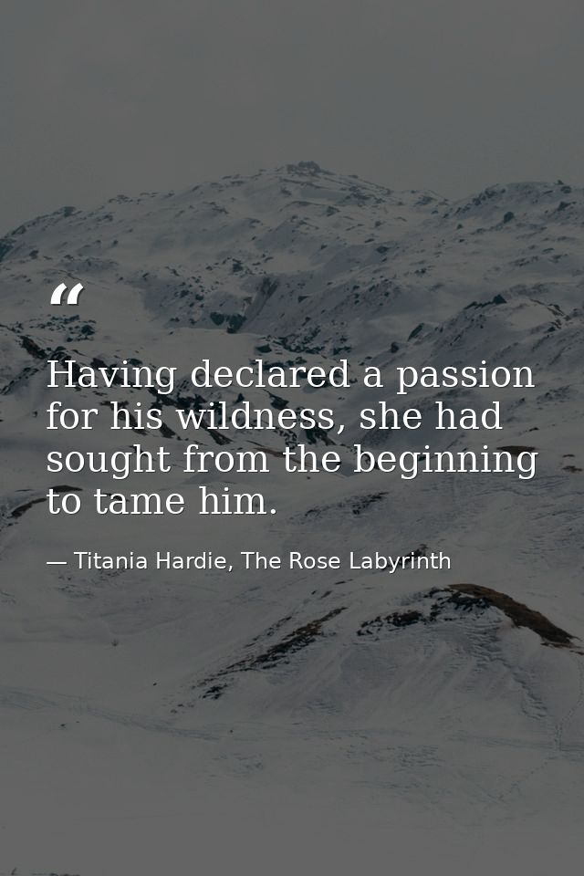 Having declared a passion for his wildness, she had sought from the beginning to tame him. — Titania Hardie, The Rose Labyrinth