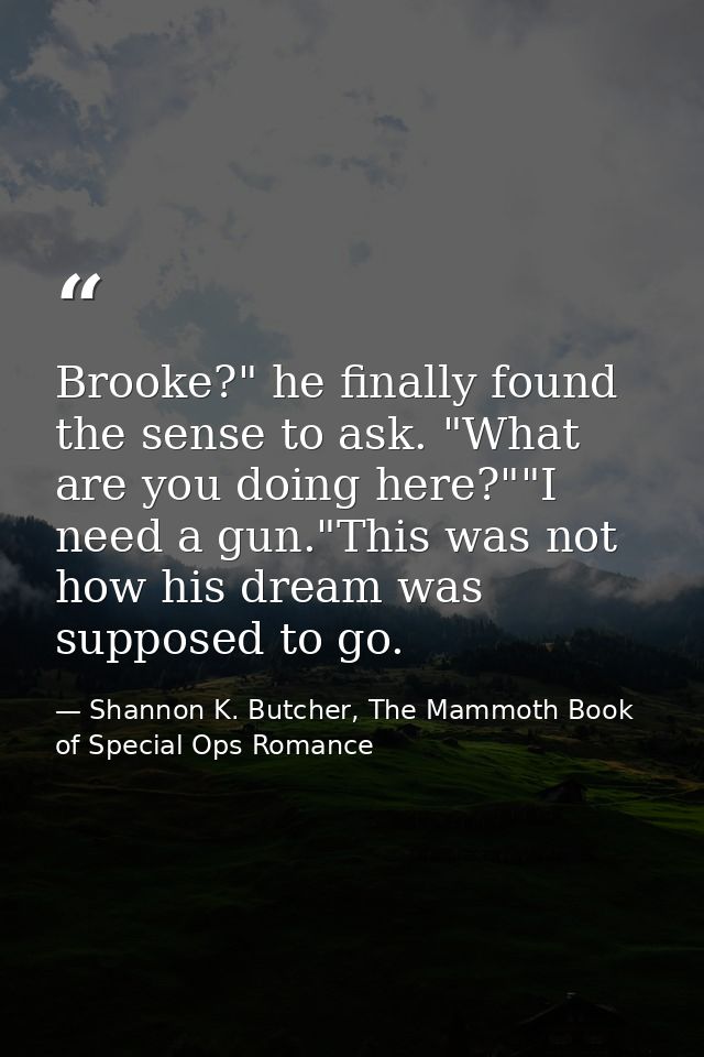 Brooke?" he finally found the sense to ask. "What are you doing here?""I need a gun."This was not how his dream was supp — Shannon K. Butcher, The Mammoth Book of Special Ops Romance