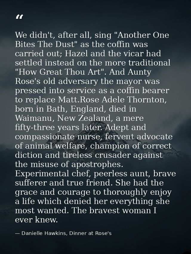 We didn't, after all, sing "Another One Bites The Dust" as the coffin was carried out; Hazel and the vicar had settled i — Danielle Hawkins, Dinner at Rose's