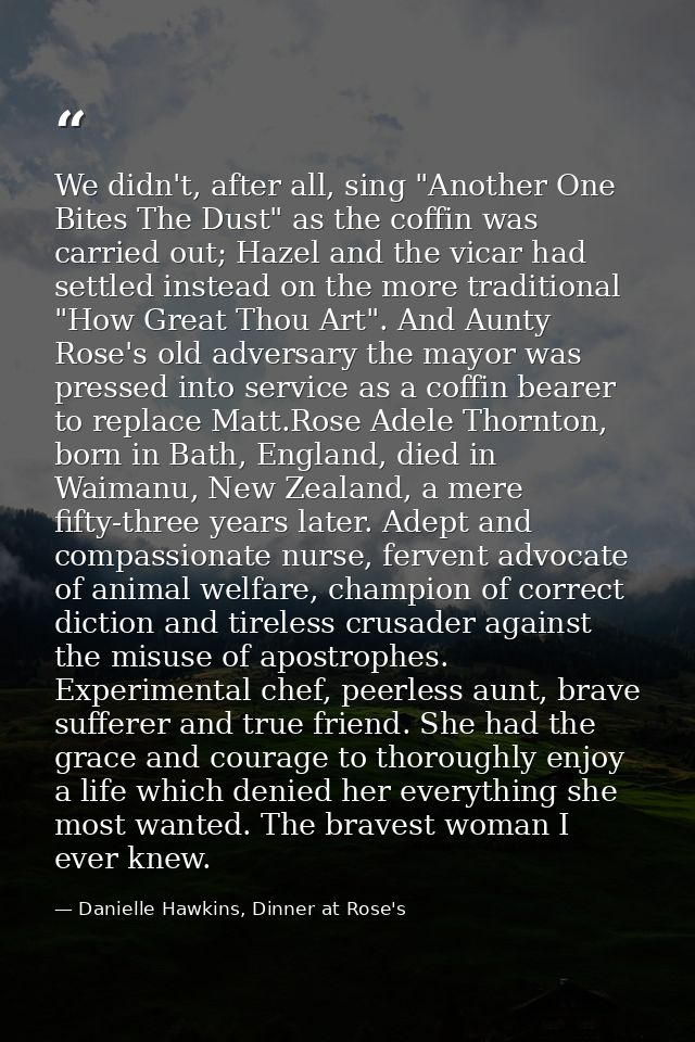 We didn't, after all, sing "Another One Bites The Dust" as the coffin was carried out; Hazel and the vicar had settled i — Danielle Hawkins, Dinner at Rose's