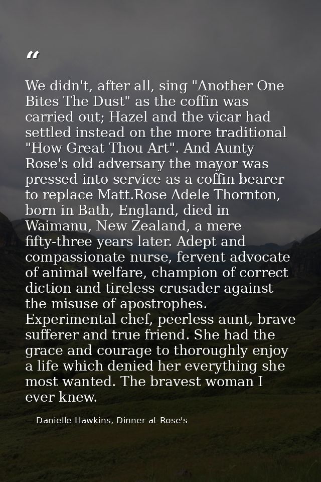 We didn't, after all, sing "Another One Bites The Dust" as the coffin was carried out; Hazel and the vicar had settled i — Danielle Hawkins, Dinner at Rose's