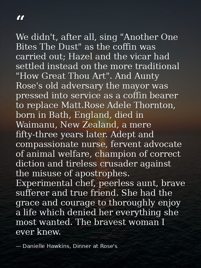 We didn't, after all, sing "Another One Bites The Dust" as the coffin was carried out; Hazel and the vicar had settled i — Danielle Hawkins, Dinner at Rose's