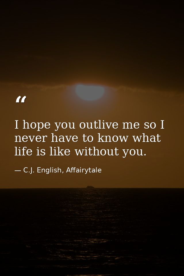I hope you outlive me so I never have to know what life is like without you. — C.J. English, Affairytale
