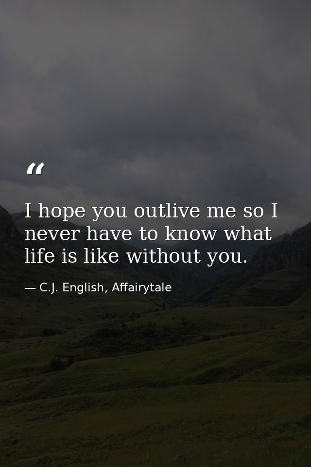 I hope you outlive me so I never have to know what life is like without you. — C.J. English, Affairytale