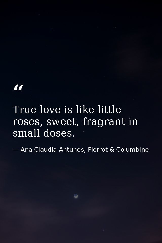 True love is like little roses, sweet, fragrant in small doses. — Ana Claudia Antunes, Pierrot & Columbine