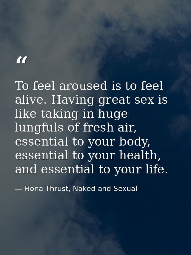 To feel aroused is to feel alive. Having great sex is like taking in huge lungfuls of fresh air, essential to your body, — Fiona Thrust, Naked and Sexual