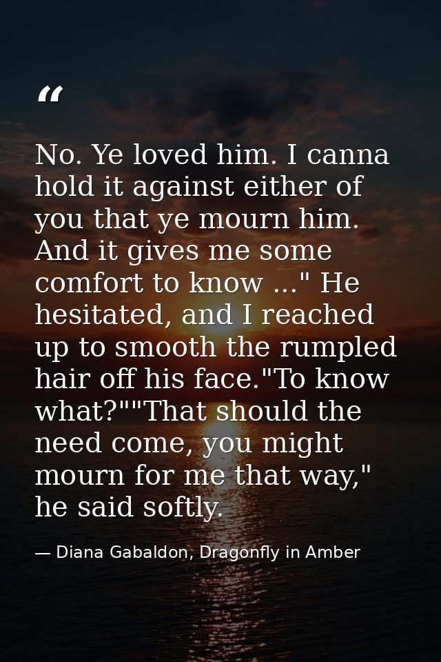 No. Ye loved him. I canna hold it against either of you that ye mourn him. And it gives me some comfort to know ..." He  — Diana Gabaldon, Dragonfly in Amber