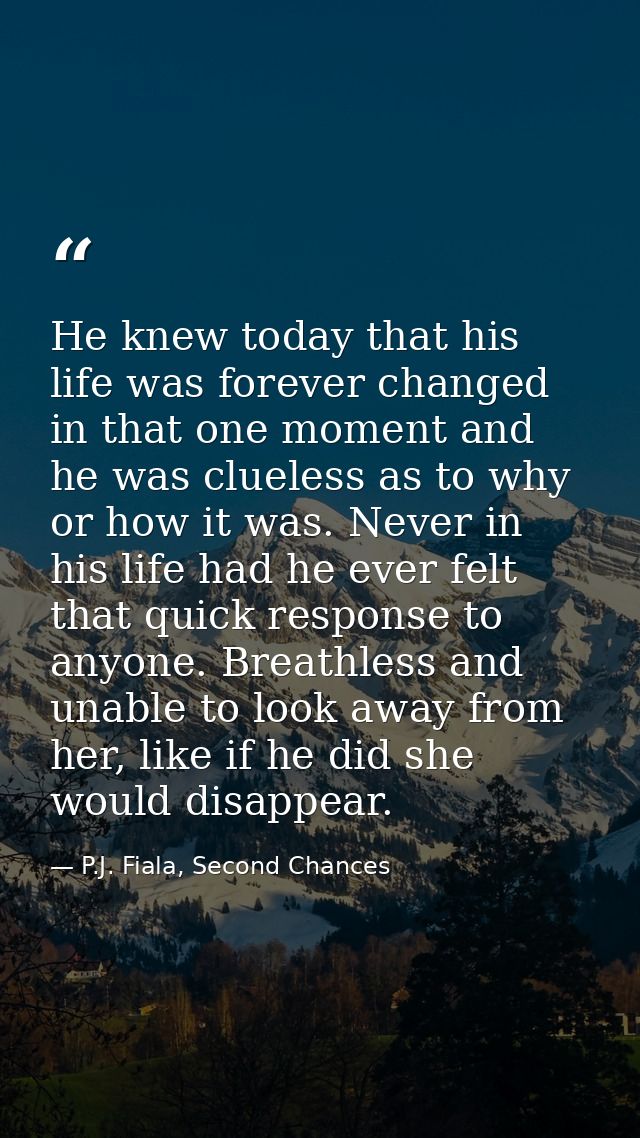 He knew today that his life was forever changed in that one moment and he was clueless as to why or how it was. Never in — P.J. Fiala, Second Chances
