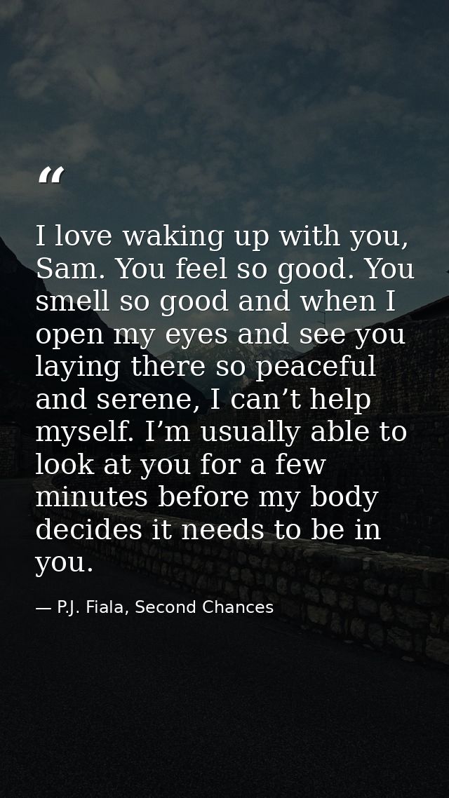 I love waking up with you, Sam. You feel so good. You smell so good and when I open my eyes and see you laying there so  — P.J. Fiala, Second Chances
