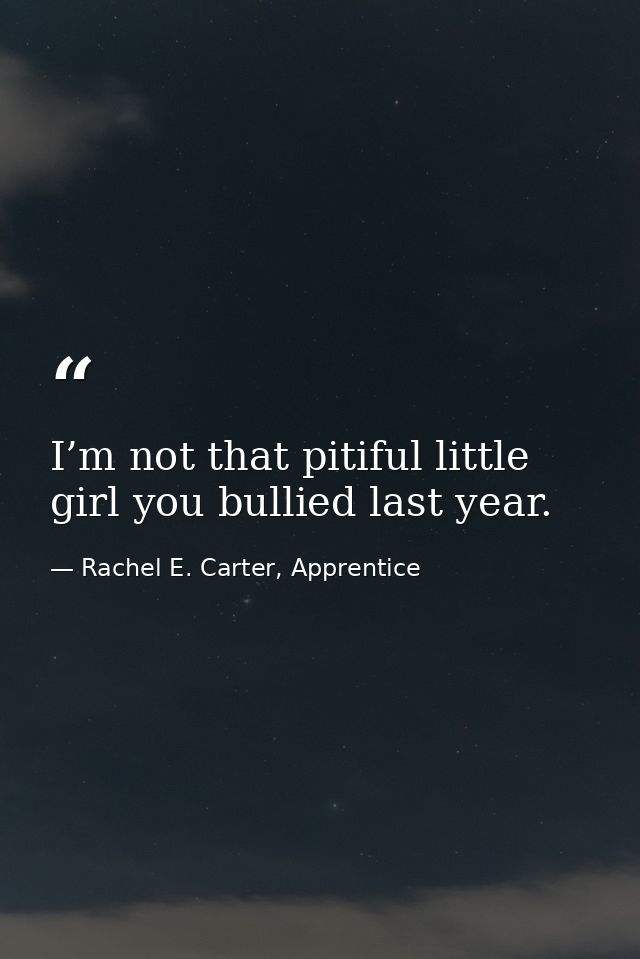 I’m not that pitiful little girl you bullied last year. — Rachel E. Carter, Apprentice